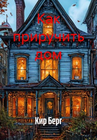 Кир Берг. Как приручить дом