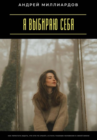 Андрей Миллиардов. Я выбираю себя. Как перестать ждать, что кто-то спасёт, и стать главным человеком в своей жизни