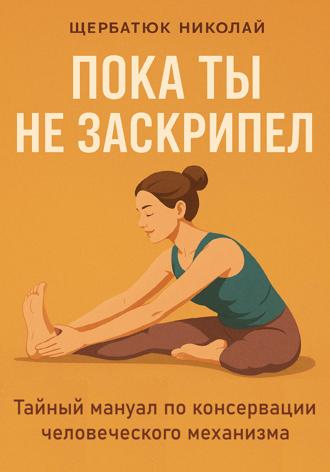 . Пока ты не заскрипел: Тайный мануал по консервации человеческого механизма