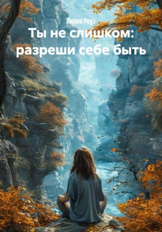 Лилия Роуз. Ты не слишком: разреши себе быть