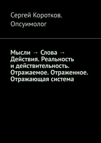 Сергей Витальевич Коротков Опсуимолог. Мысли → Слова → Действия. Реальность и действительность. Концепция Короткова. Отражаемое. Отраженное. Отражающая система