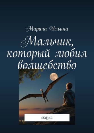 Марина Александровна Ильина. Мальчик, который любил волшебство. Сказка