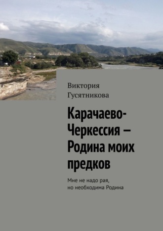 . Карачаево-Черкессия – Родина моих предков. Мне не надо рая, но необходима Родина