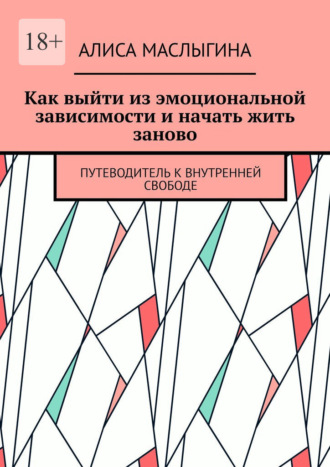 Алиса Маслыгина. Как выйти из эмоциональной зависимости и начать жить заново. Путеводитель к внутренней свободе
