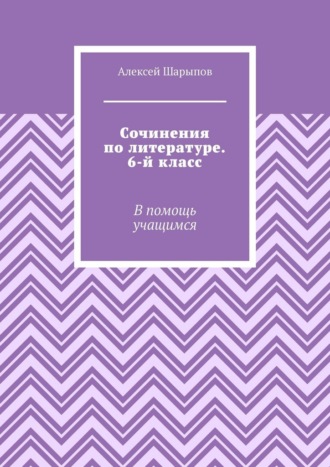 Алексей Шарыпов. Сочинения по литературе. 6-й класс. В помощь учащимся