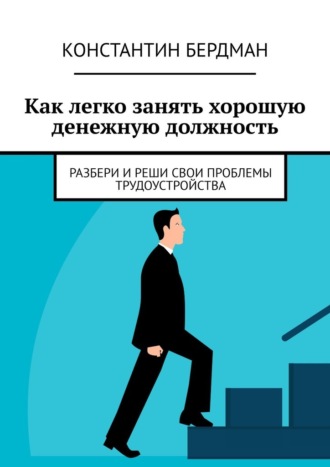 Константин Бердман. Как легко занять хорошую денежную должность. Разбери и реши свои проблемы трудоустройства