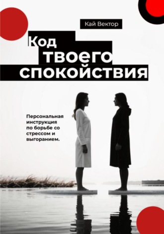 Кай Вектор. Код твоего спокойствия. Персональная инструкция по борьбе со стрессом и выгоранием