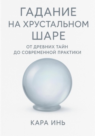 Кара Инь. Гадание на хрустальном шаре от древних тайн до современной практики