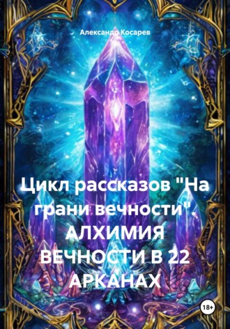 Александр Валериевич Косарев. Цикл рассказов «На грани вечности». АЛХИМИЯ ВЕЧНОСТИ В 22 АРКАНАХ