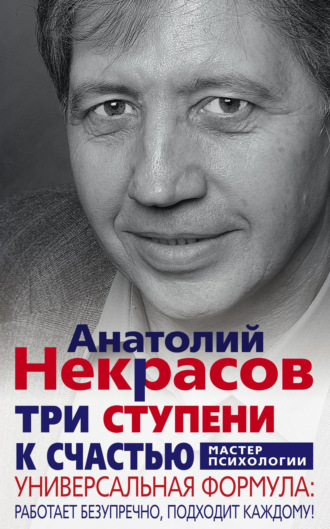 Анатолий Некрасов. Три ступени к счастью. Универсальная формула: работает безупречно, подходит каждому!