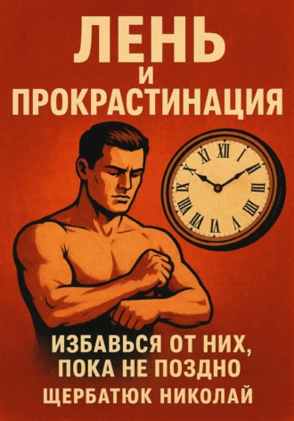 Николай Щербатюк. Лень и прокрастинация: Избавься от них, пока не поздно