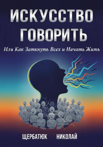 Николай Щербатюк. Искусство Говорить. Или Как Заткнуть Всех и Начать Жить