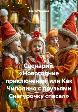 Сергей Чувашов. Сценарий. «Новогодние приключения, или Как Чиполино с друзьями Снегурочку спасал»