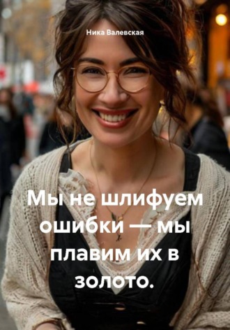 Ника Валевски. Мы не шлифуем ошибки – мы плавим их в золото