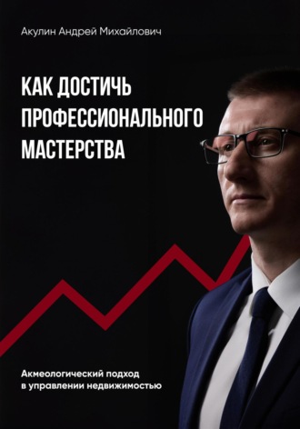 Акулин Андрей. Как достичь профессионального мастерства. Акмеологический подход в управлении недвижимостью