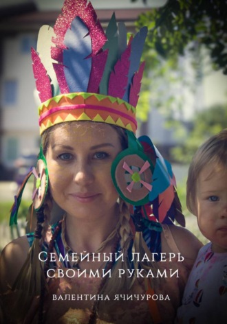 Валентина Ячичурова. Семейный лагерь своими руками