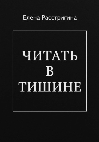 Елена Расстригина. ЧИТАТЬ В ТИШИНЕ
