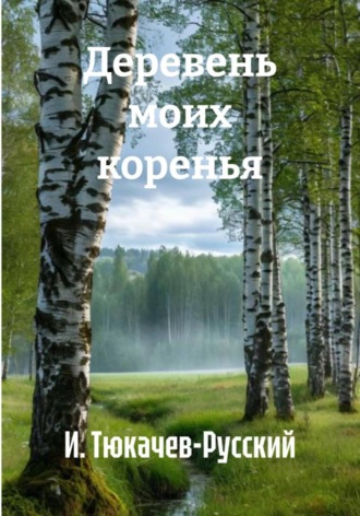 И. Тюкачев-Русский. Деревень моих коренья