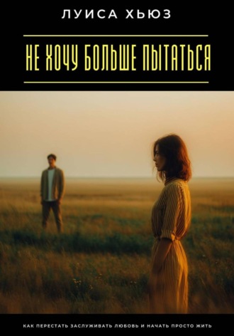 Луиса Хьюз. Не хочу больше пытаться. Как перестать заслуживать любовь и начать просто жить