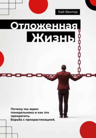 Кай Вектор. Отложенная жизнь. Почему мы ждем понедельника и как это прекратить. Борьба с прокрастинацией