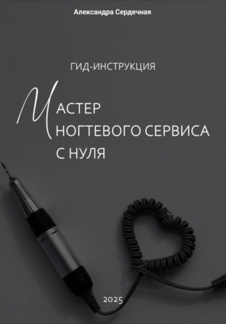 Александра Сердечная. Гид-инструкция. Мастер ногтевого сервиса с нуля