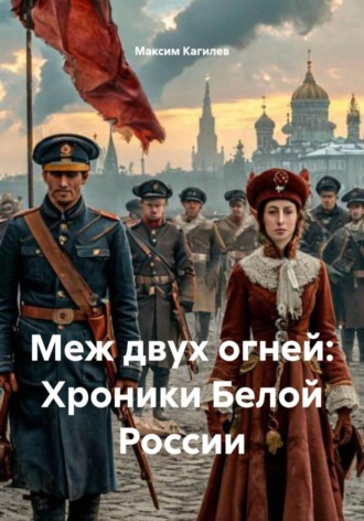 Максим Кагилев. Меж двух огней: Хроники Белой России