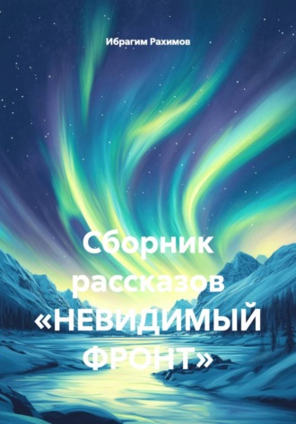 Ибрагим Рахимов. Сборник рассказов «НЕВИДИМЫЙ ФРОНТ»