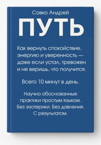 Совко Андрей. ПУТЬ. Как вернуть спокойствие, энергию и уверенность всего за 10 минут в день – даже если устал, тревожен и не веришь, что получится. Научно обоснованные практики простым языком