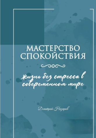 Дмитрий Назаров. Мастерство спокойствия: жизнь без стресса в современном мире