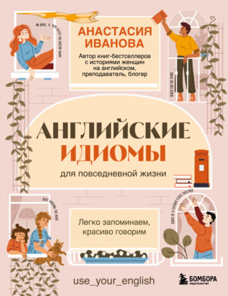 Анастасия Иванова. Английские идиомы для повседневной жизни. Легко запоминаем, красиво говорим