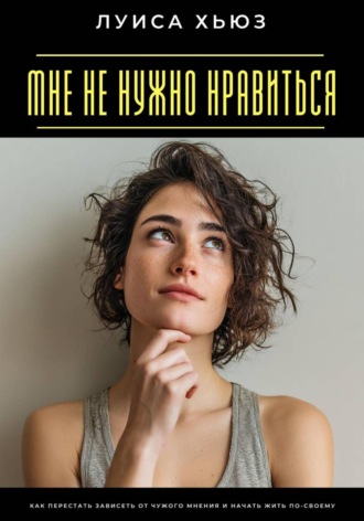 Луиса Хьюз. Мне не нужно нравиться. Как перестать зависеть от чужого мнения и начать жить по-своему
