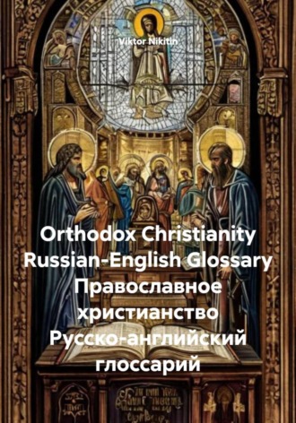 Viktor Nikitin. Orthodox Christianity. Russian-English Glossary. Православное христианство. Русско-английский глоссарий