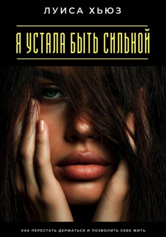 Луиса Хьюз. Я устала быть сильной. Как перестать держаться и позволить себе жить