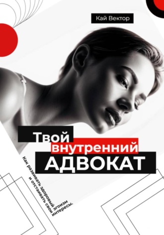 Кай Вектор. Твой внутренний адвокат. Как развивать здоровый эгоизм и отстаивать свои интересы