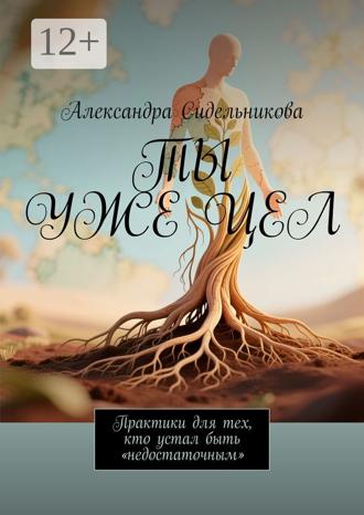 Александра Сидельникова. Ты уже цел. Практики для тех, кто устал быть «недостаточным»