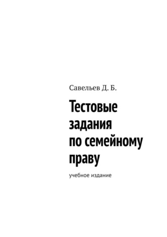 Дмитрий Борисович Савельев. Тестовые задания по семейному праву. Учебное издание