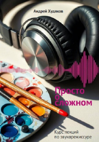 Андрей Александрович Худяков. Просто о сложном. Курс лекций по звукорежиссуре