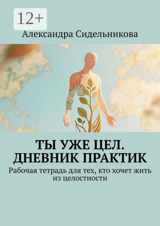 Александра Сидельникова. Ты уже цел. Дневник практик. Рабочая тетрадь для тех, кто хочет жить из целостности