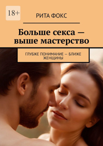 Рита Фокс. Больше секса – выше мастерство. Глубже понимание – ближе женщины