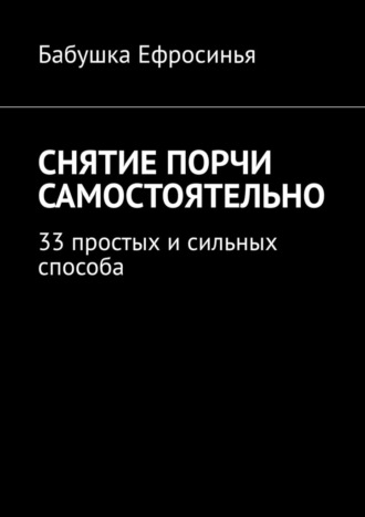 Бабушка Ефросинья. Снятие порчи самостоятельно. 33 простых и сильных способа