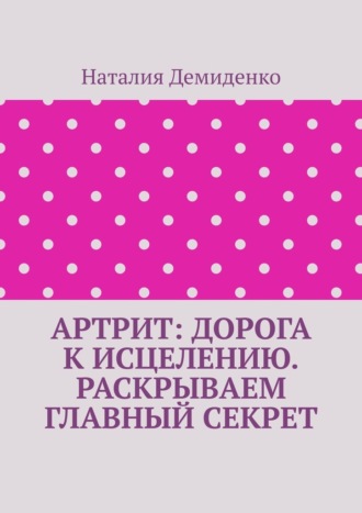 Наталия Демиденко. Артрит: дорога к исцелению. Раскрываем главный секрет