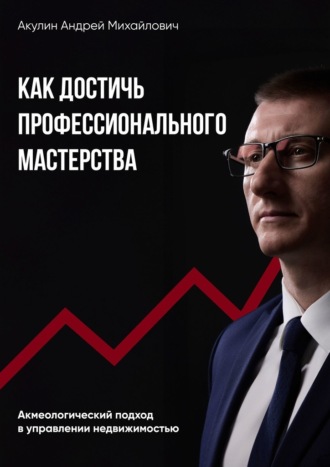 Андрей Акулин. Как достичь профессионального мастерства. Акмеологический подход в управлении недвижимостью