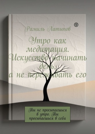 Рамиль Латыпов. Утро как медитация. Искусство начинать день, а не переживать его. Ты не просыпаешься в утро. Ты просыпаешься в себя