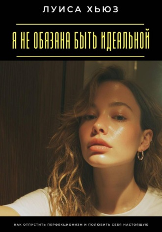 Луиса Хьюз. Я не обязана быть идеальной. Как отпустить перфекционизм и полюбить себя настоящую
