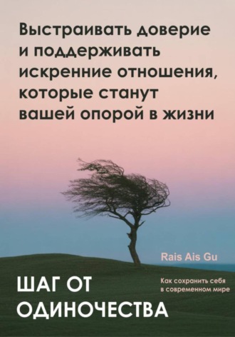 Rais Ais Gu. Шаг от одиночества. Выстраивать доверие и поддерживать искренние отношения, которые станут вашей опорой в жизни