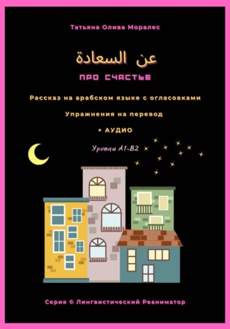 Татьяна Олива Моралес. عن السعادة / Про счастье. Рассказ на арабском языке с огласовками. Упражнения на перевод + аудио. Уровень А1-В2. Серия Лингвистический Реаниматор