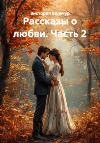 Виктория Вильчур. Рассказы о любви. Часть 2