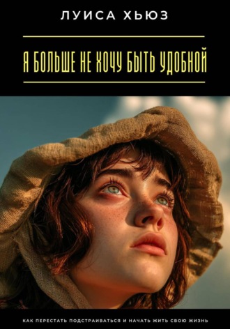Луиса Хьюз. Я больше не хочу быть удобной. Как перестать подстраиваться и начать жить свою жизнь