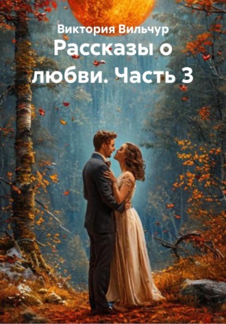 Виктория Вильчур. Рассказы о любви. Часть 3