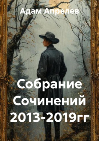 Адам Апрелев. Собрание Сочинений 2013-2019гг